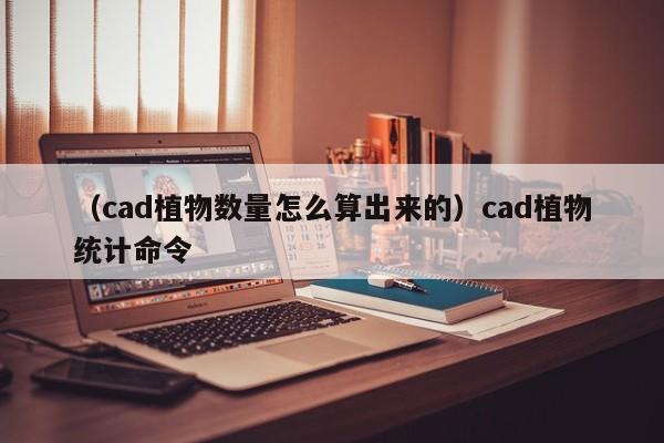 （cad植物数量怎么算出来的）cad植物统计命令