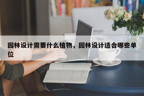 园林设计需要什么植物，园林设计适合哪些单位